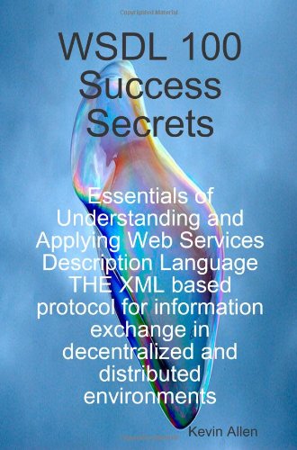WSDL 100 Success Secrets Essentials of Understanding and Applying Web Services Description Language - The XML based protocol for information exchange in decentralized and distributed environments