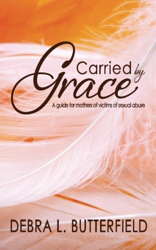 Carried by Grace: A guide for mothers of victims of sexual abuse, by Debra L. Butterfield