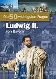 Die 50 wichtigsten Fragen K&ouml;nig Ludwig II - von Bayern - Michael Neumann-Adrian, Edda Neumann-Adrian