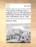 The history of King Lear, a tragedy: as it is now acted at the Kings theatres. Revived, with alterations, by N. Tate.