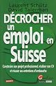 D&eacute;crocher un emploi en Suisse : Construire son projet professionnel, r&eacute;aliser son CV et r&eacute;ussir ses entretiens d'embauche