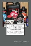 The Beginners Guide to Reloading Ammunition: With Space and Money Saving Tips for Apartment Dwellers and Those on a Budget