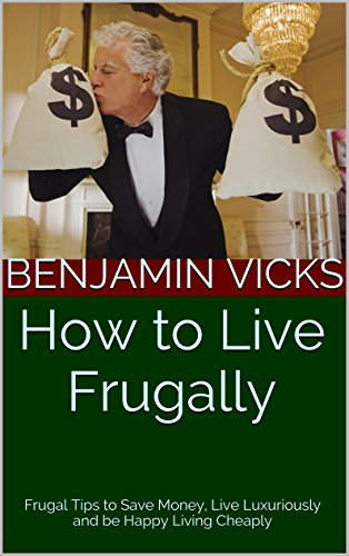 How to Live Frugally: Frugal Tips to Save Money, Live Luxuriously and be Happy Living Cheaply