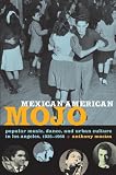 Mexican American Mojo: Popular Music, Dance, and Urban Culture in Los Angeles, 1935–1968 (Refiguring American Music)
