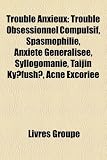 Trouble Anxieux: Trouble Obsessionnel Compulsif, Spasmophilie, Anxit Gnralise, Syllogomanie, Taijin Kyfush, Acn Excorie Trouble Anxieux: Trouble Obsessionnel Compulsif, Spasmophilie, Anxit Gnralise, Syllogomanie, Taijin Kyfush, Acn Excorie