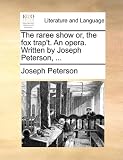The Raree Show Or, the Fox Trap't. an Opera. Written by Joseph Peterson, ...