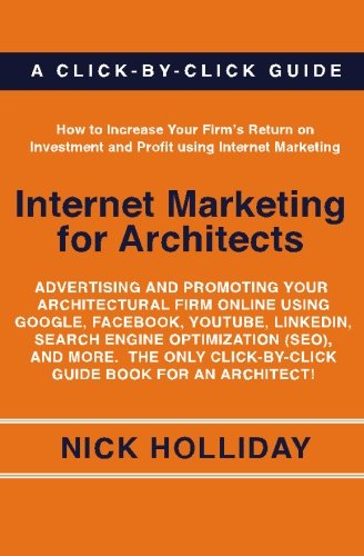 Internet Marketing for Architects: Advertising and Promoting Your Architectural Firm Online Using Google, Facebook, YouTube, LinkedIn, Search Engine ... Click-by-Click Guide Book for an Architect!