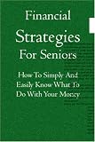 Financial Strategies For Seniors: How To Simply And Easily Know What To Do With Your Money