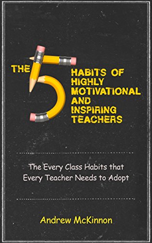 The 5 Habits of Highly Motivational and Inspirational Teachers: The Every Class Habits that Every Teacher Needs to Adopt (teach, classroom, teaching phonics, ... classroom management, learning resources)