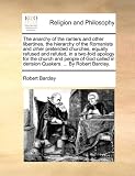 The anarchy of the ranters and other libertines, the hierarchy of the Romanists and other pretended churches, equally refused and refuted, in a ... in derision Quakers. ... By Robert Barclay.