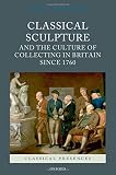 Classical sculpture and the culture of collecting in Britain since 1760