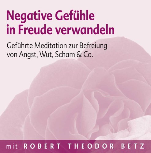 Negative Gefühle in Freude verwandeln: Geführte Meditation zur Befreiung von Angst, Wut, Scham & Co by Robert Th Betz