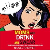 Moms Who Drink and Swear: True Tales of Loving My Kids While Losing My Mind | [Nicole Knepper]