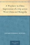 A Wayfarer in China Impressions of a trip across West China and Mongolia