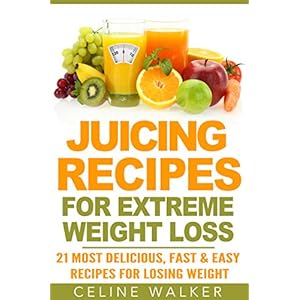 Juicing Recipes: for Extreme Weight Loss: 21 Most Delicious, Fast & Easy Recipes for Losing Weight (Lose Weight, Diet Cookbook, Juicing for Beginners)