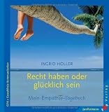 Recht haben oder gl&uuml;cklich sein: Ihr pers&ouml;nliches Empathie-Tagebuch - Gewaltfreie Kommunikation - Ingrid Holler