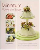 Miniature Flowers in Sugar: A Step-by-step Guide to the Art of Modelling in Miniature