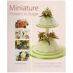 Miniature Flowers in Sugar: A Step-by-step Guide to the Art of Modelling in Miniature