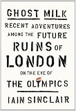 Ghost Milk: Recent Adventures Among the Future Ruins of London on the Eve of the