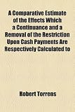 A Comparative Estimate of the Effects Which a Continuance and a Removal of the Restriction Upon Cash Payments Are Respectively Calculated to