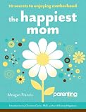 The Happiest Mom: 10 Secrets to Enjoying Motherhood