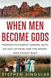 When Men Become Gods: Mormon Polygamist Warren Jeffs, His Cult of Fear, and the Women Who Fought Back
