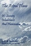 The Astral Plane: Its Scenery, Inhabitants And Phenomena