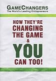 Game Changers: The World`s Leading Entrepreneurs How They`re Changing the Game & You Can Too!