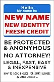 NEW NAME - NEW IDENTITY - FRESH CREDIT - BE PROTECTED AND ANONYMOUS - NO ATTORNEY! - LEGAL, FAST, EASY & INEXPENSIVE - HOW TO BOOK AND GUIDE FOR SMART DUMMIES