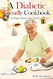 A Diabetic Friendly Cookbook: You Can Have Your Cake and Eat It Too!