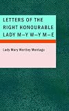 Letters of the Right Honourable Lady M-Y W-Y M-E: Written during Her Travels in Europe, Asia and Africa to Persons of Distinction, Men of Letters, & in Different Parts of Europe