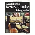 Mieux peindre l'ombre et la lumi�re � l'aquarelle