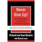 Never Give Up!: How I Survived a Heart Transplant, Multiple Heart Surgeries, Colon Cancer, a Coma, and Acute Thrombosis: The Six Secret Steps You Must Take To Protect Your Own Life