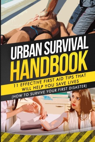 Urban Survival Handbook: 11 Effective First Aid Tips That Will Help You Save Lives (How To Survive Your First Disaster), by Urban Survival Handbook