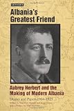 Albania's greatest friend : Aubrey Herbert and the making of modern Albania : diaries and papers, 1904-1923