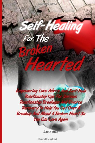 Self-Healing For The Broken Hearted: Empowering Love Advice And Self-Help Relationship Tips For Serious Relationship Breakups And Divorce Recovery To ... And Mend A Broken Heart So You Can Love Again