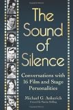 The Sound of Silence: Conversations with 16 Film and Stage Personalities Who Bridged the Gap Between Silents and Talkies