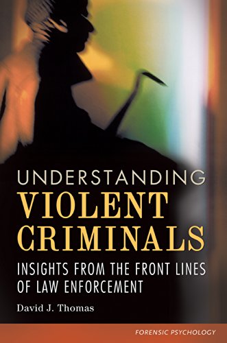Understanding Violent Criminals: Insights from the Front Lines of Law Enforcement: Insights from the Front Lines of Law Enforcement (Forensic Psychology)