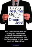 Let Your Resume Get You Your Dream Job!: Use These Powerful Resume Writing Tips And Resume Samples To Help You Write A Resume And Cover Letter That ... More Job Interviews And High Salary Offers