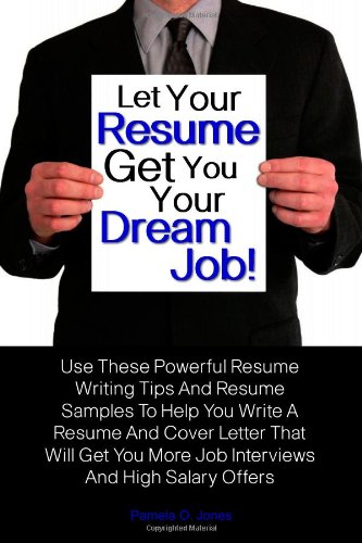 Let Your Resume Get You Your Dream Job!: Use These Powerful Resume Writing Tips And Resume Samples To Help You Write A Resume And Cover Letter That. More Job Interviews And High Salary Offers