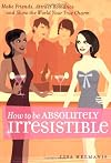 How to be Absolutely Irresistible: Make Friends, Attract Romance and Show the World Your True Charm