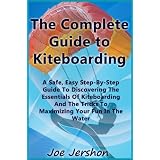 The Complete Guide to Kiteboarding: A Safe, Easy, Step-by-Step Guide to Discovering the Essentials of Kiteboarding and Kitesurfing ~ Joe Jershon