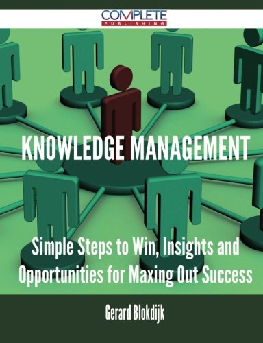 Knowledge Management - Simple Steps to Win, Insights and Opportunities for Maxing Out Success