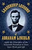 Leadership Lessons of Abraham Lincoln: Apply the Principles of the Sixteenth President to Your Own Work and Life