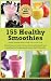 155 Healthy Smoothies: Everything you need to know about making delicious smoothies and understanding their health benefits