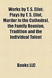 Works by T. S. Eliot (Study Guide): Plays by T. S. Eliot, Murder in the Cathedral, the Family Reunion, Tradition and the Individual Talent-