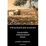 twilight of the saints everyday religion in ottoman syria and palestine