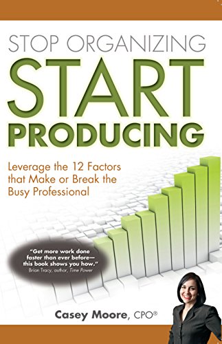 Stop Organizing Start Producing: Leverage the 12 Factors that Make or Break the Busy Professional