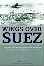Wings Over Suez: The Only Authoritative Account of Air Operations During the Sinai and Suez Wars of 1956