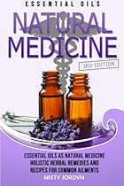 Essential Oils: Essential Oils as Natural Medicine- Holistic Herbal Remedies and Recipes for Common Ailments